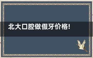 北大口腔做假牙价格!钴铬烤瓷冠2000起|全瓷冠4500起|全口吸附性义齿8000起!